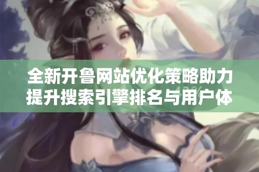 全新开鲁网站优化策略助力提升搜索引擎排名与用户体验