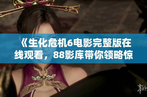 《生化危机6电影完整版在线观看，88影库带你领略惊悚冒险》