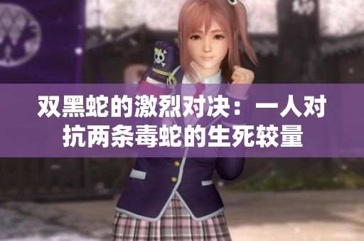 双黑蛇的激烈对决：一人对抗两条毒蛇的生死较量