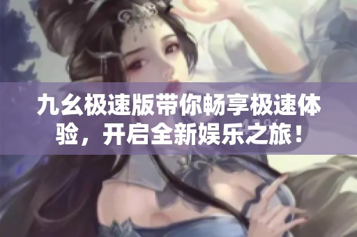 九幺极速版带你畅享极速体验，开启全新娱乐之旅！