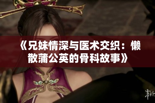 《兄妹情深与医术交织：懒散蒲公英的骨科故事》