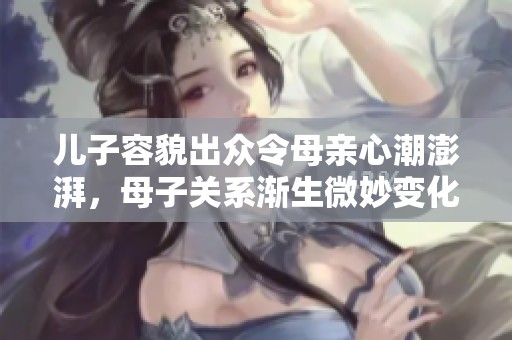 儿子容貌出众令母亲心潮澎湃，母子关系渐生微妙变化