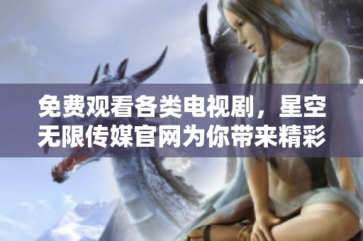 免费观看各类电视剧，星空无限传媒官网为你带来精彩内容