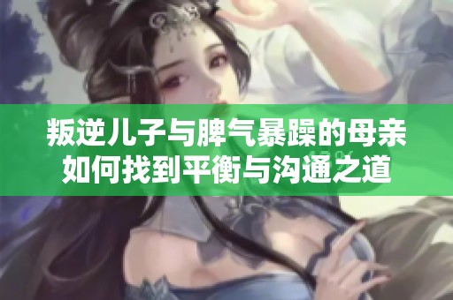 叛逆儿子与脾气暴躁的母亲如何找到平衡与沟通之道
