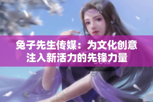 兔子先生传媒：为文化创意注入新活力的先锋力量