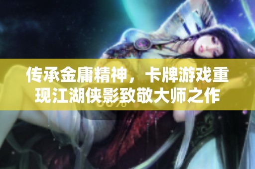 传承金庸精神，卡牌游戏重现江湖侠影致敬大师之作