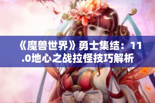 《魔兽世界》勇士集结：11.0地心之战拉怪技巧解析