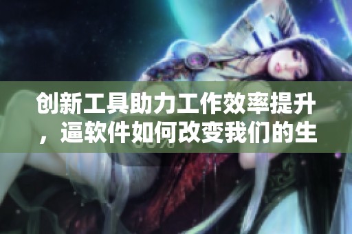创新工具助力工作效率提升，逼软件如何改变我们的生活
