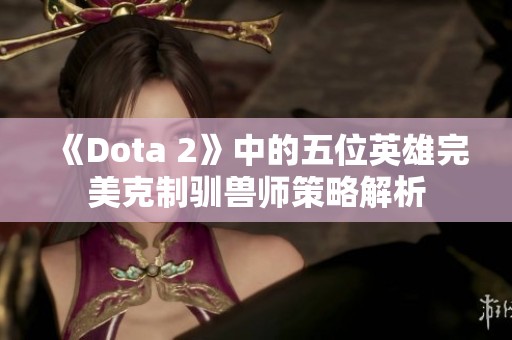 《Dota 2》中的五位英雄完美克制驯兽师策略解析