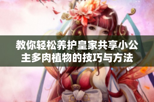 教你轻松养护皇家共享小公主多肉植物的技巧与方法