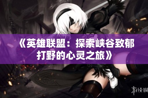 《英雄联盟：探索峡谷致郁打野的心灵之旅》
