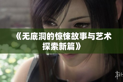 《无底洞的惊悚故事与艺术探索新篇》