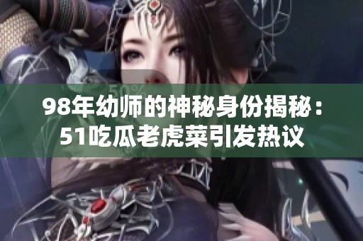 98年幼师的神秘身份揭秘：51吃瓜老虎菜引发热议