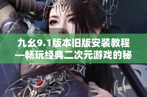 九幺9.1版本旧版安装教程—畅玩经典二次元游戏的秘密技巧