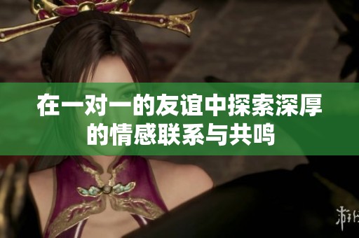 在一对一的友谊中探索深厚的情感联系与共鸣