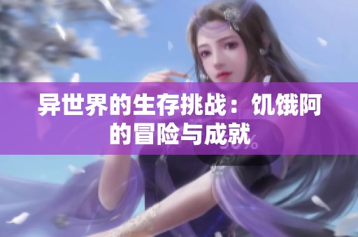 异世界的生存挑战：饥饿阿的冒险与成就