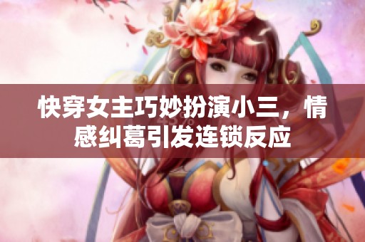 快穿女主巧妙扮演小三，情感纠葛引发连锁反应