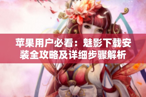 苹果用户必看：魅影下载安装全攻略及详细步骤解析