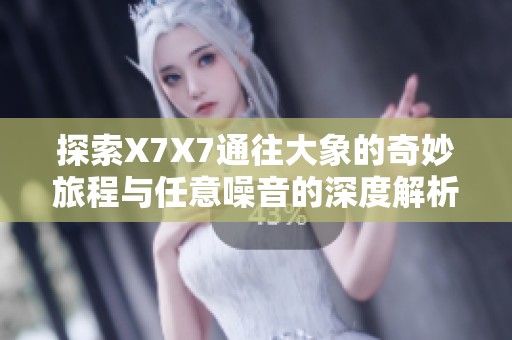探索X7X7通往大象的奇妙旅程与任意噪音的深度解析