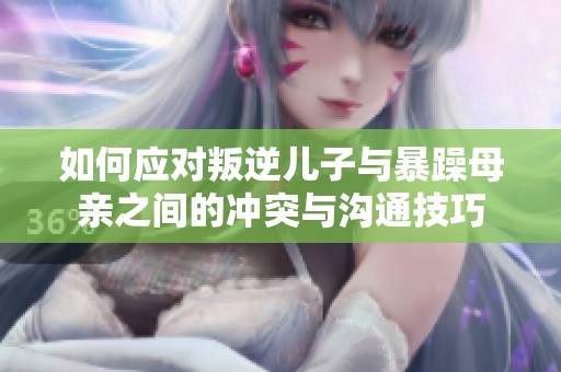 如何应对叛逆儿子与暴躁母亲之间的冲突与沟通技巧