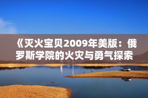 《灭火宝贝2009年美版：俄罗斯学院的火灾与勇气探索》