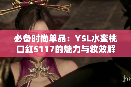 必备时尚单品：YSL水蜜桃口红5117的魅力与妆效解析