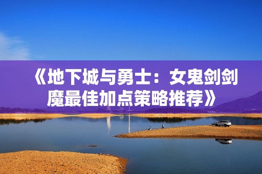 《地下城与勇士：女鬼剑剑魔最佳加点策略推荐》