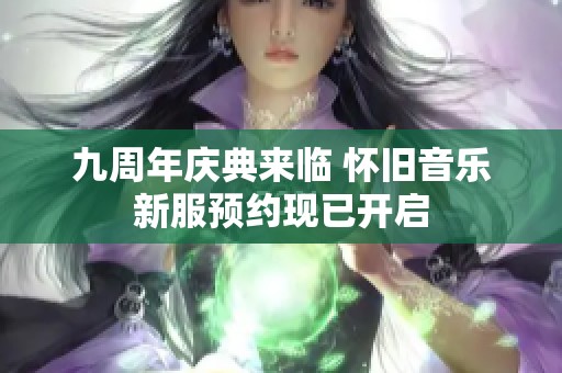 九周年庆典来临 怀旧音乐新服预约现已开启