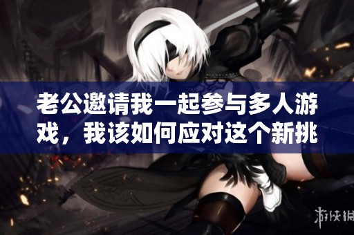 老公邀请我一起参与多人游戏，我该如何应对这个新挑战呢
