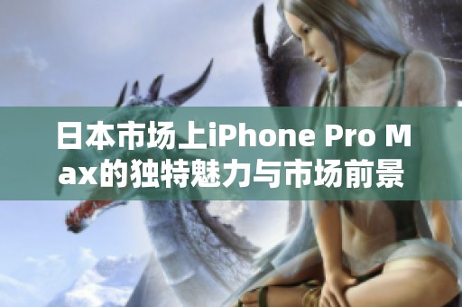 日本市场上iPhone Pro Max的独特魅力与市场前景解析