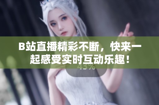 B站直播精彩不断，快来一起感受实时互动乐趣！