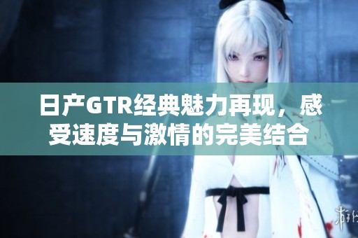 日产GTR经典魅力再现，感受速度与激情的完美结合