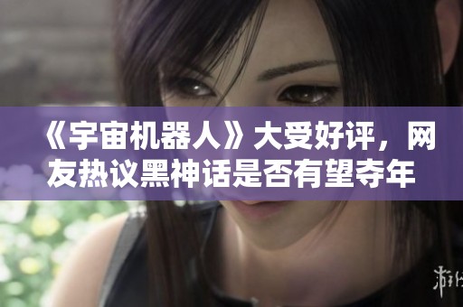 《宇宙机器人》大受好评，网友热议黑神话是否有望夺年度最佳奖项