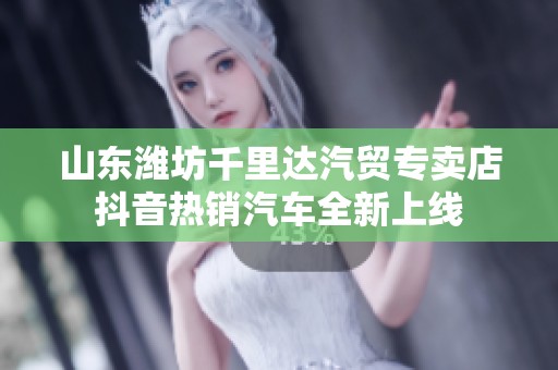 山东潍坊千里达汽贸专卖店抖音热销汽车全新上线