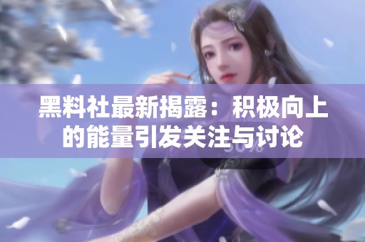 黑料社最新揭露：积极向上的能量引发关注与讨论