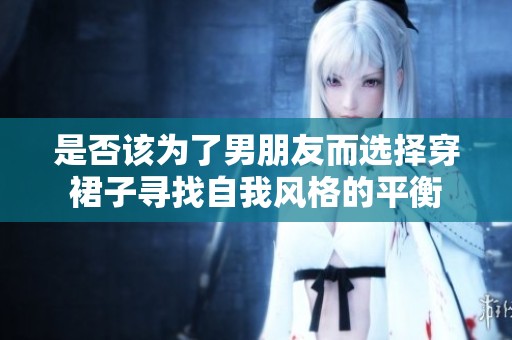 是否该为了男朋友而选择穿裙子寻找自我风格的平衡