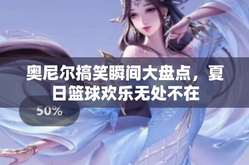 奥尼尔搞笑瞬间大盘点，夏日篮球欢乐无处不在