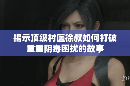 揭示顶级村医徐叔如何打破重重阴毒困扰的故事