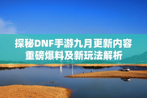 探秘DNF手游九月更新内容重磅爆料及新玩法解析