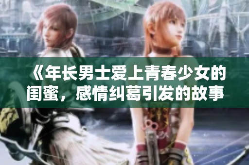 《年长男士爱上青春少女的闺蜜，感情纠葛引发的故事》