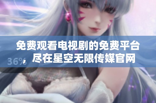 免费观看电视剧的免费平台，尽在星空无限传媒官网