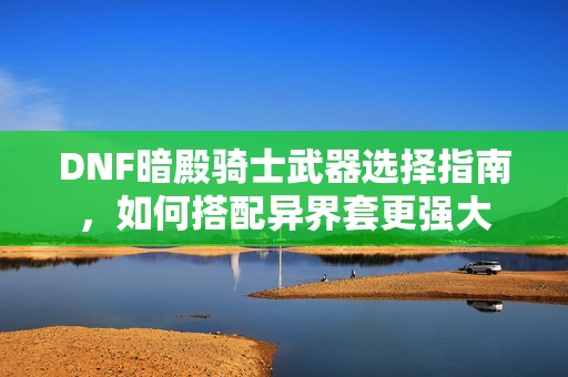DNF暗殿骑士武器选择指南，如何搭配异界套更强大