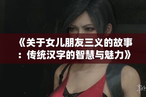《关于女儿朋友三义的故事：传统汉字的智慧与魅力》