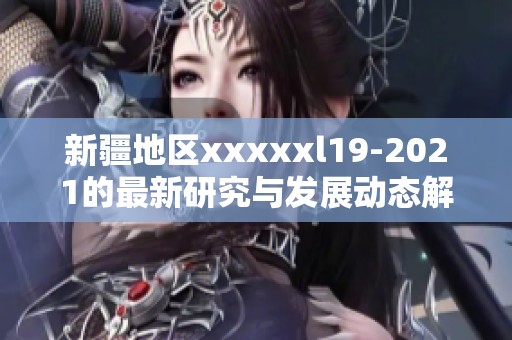 新疆地区xxxxxl19-2021的最新研究与发展动态解读