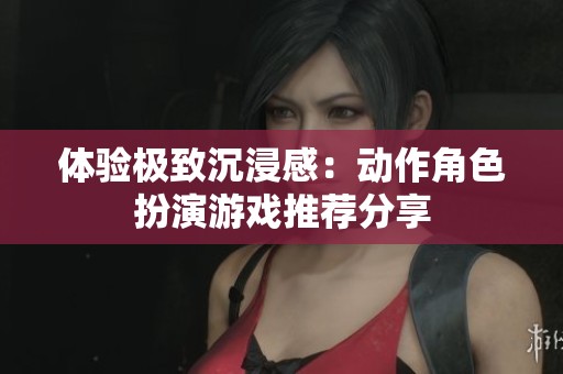 体验极致沉浸感：动作角色扮演游戏推荐分享