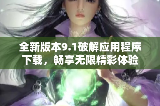 全新版本9.1破解应用程序下载，畅享无限精彩体验