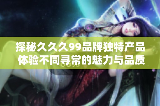探秘久久久99品牌独特产品 体验不同寻常的魅力与品质