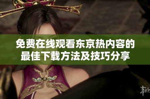 免费在线观看东京热内容的最佳下载方法及技巧分享