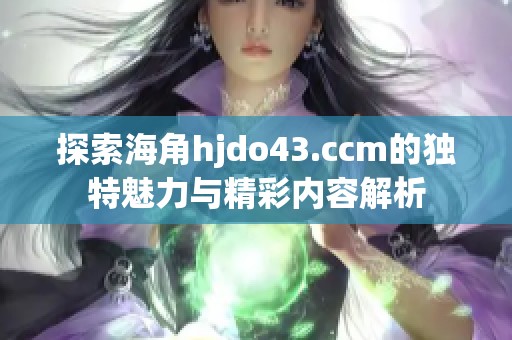 探索海角hjdo43.ccm的独特魅力与精彩内容解析