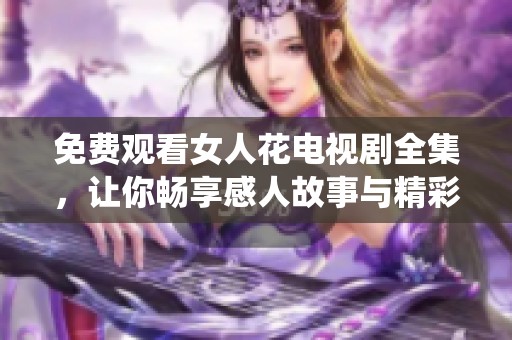 免费观看女人花电视剧全集，让你畅享感人故事与精彩演绎